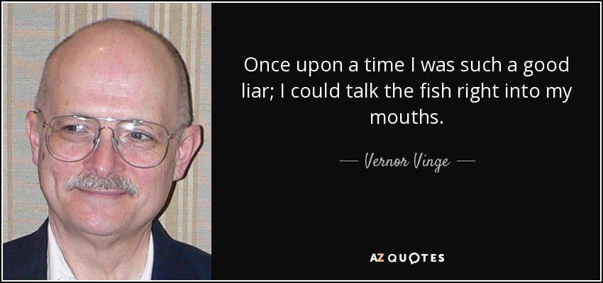Once upon a time I was such a good liar; I could talk the fish right into my mouths. - Vernor Vinge