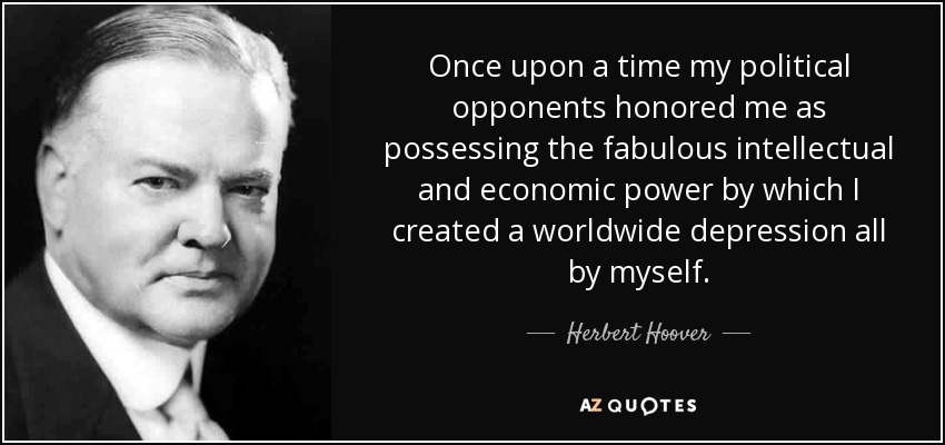 Once upon a time my political opponents honored me as possessing the fabulous intellectual and economic power by which I created a worldwide depression all by myself. - Herbert Hoover