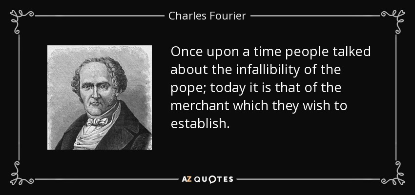 Once upon a time people talked about the infallibility of the pope; today it is that of the merchant which they wish to establish. - Charles Fourier