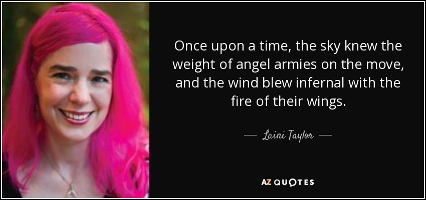 Once upon a time, the sky knew the weight of angel armies on the move, and the wind blew infernal with the fire of their wings. - Laini Taylor