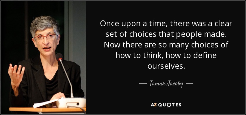 Once upon a time, there was a clear set of choices that people made. Now there are so many choices of how to think, how to define ourselves. - Tamar Jacoby