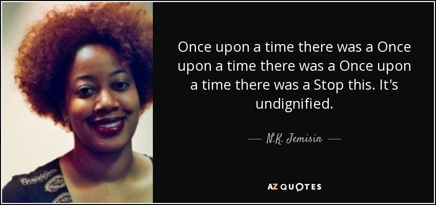 Once upon a time there was a Once upon a time there was a Once upon a time there was a Stop this. It's undignified. - N.K. Jemisin
