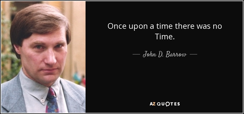 Once upon a time there was no Time. - John D. Barrow