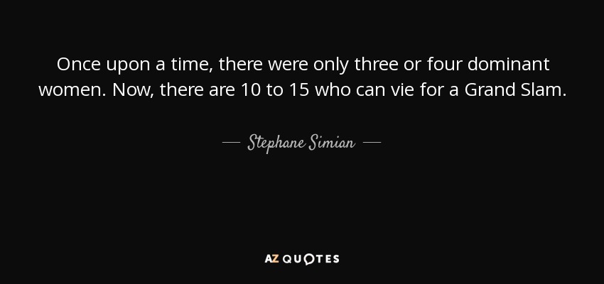 Once upon a time, there were only three or four dominant women. Now, there are 10 to 15 who can vie for a Grand Slam. - Stephane Simian