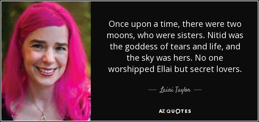 Once upon a time, there were two moons, who were sisters. Nitid was the goddess of tears and life, and the sky was hers. No one worshipped Ellai but secret lovers. - Laini Taylor