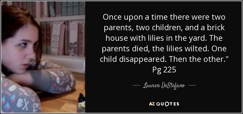 Once upon a time there were two parents, two children, and a brick house with lilies in the yard. The parents died, the lilies wilted. One child disappeared. Then the other.