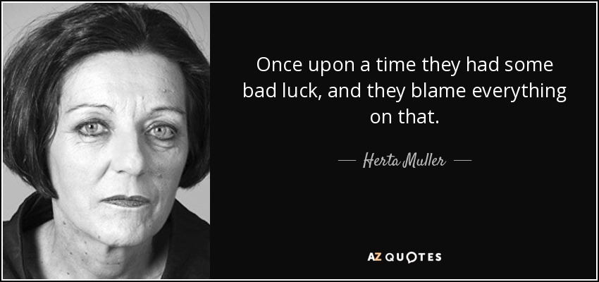 Once upon a time they had some bad luck, and they blame everything on that. - Herta Muller