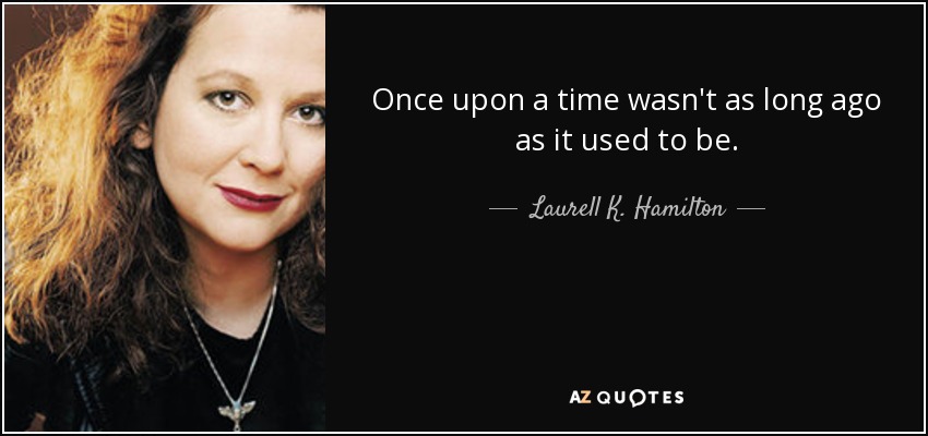 Once upon a time wasn't as long ago as it used to be. - Laurell K. Hamilton