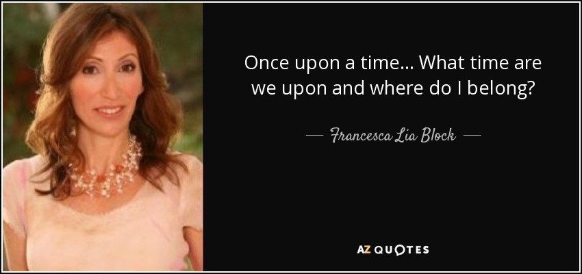 Once upon a time . . . What time are we upon and where do I belong? - Francesca Lia Block