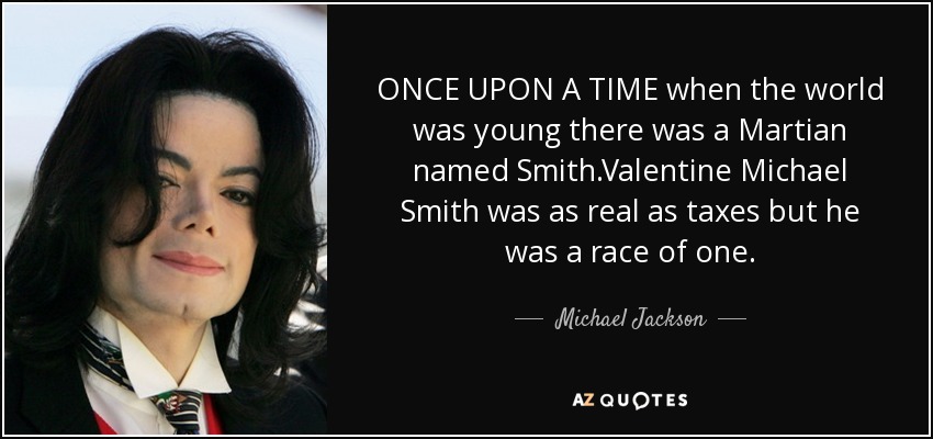 ONCE UPON A TIME when the world was young there was a Martian named Smith.Valentine Michael Smith was as real as taxes but he was a race of one. - Michael Jackson