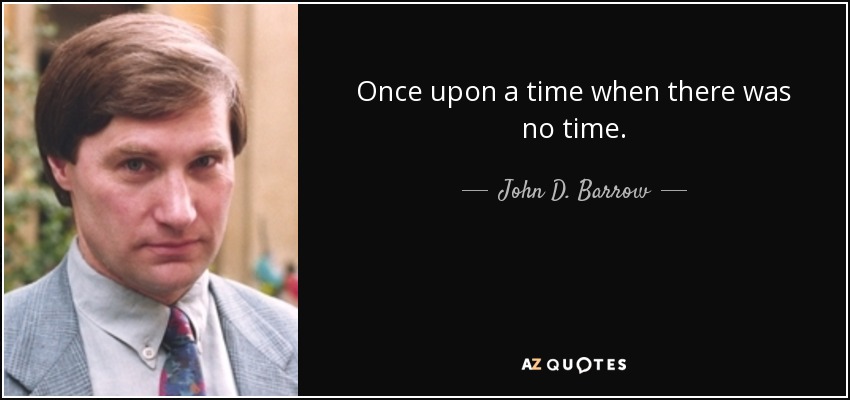 Once upon a time when there was no time. - John D. Barrow