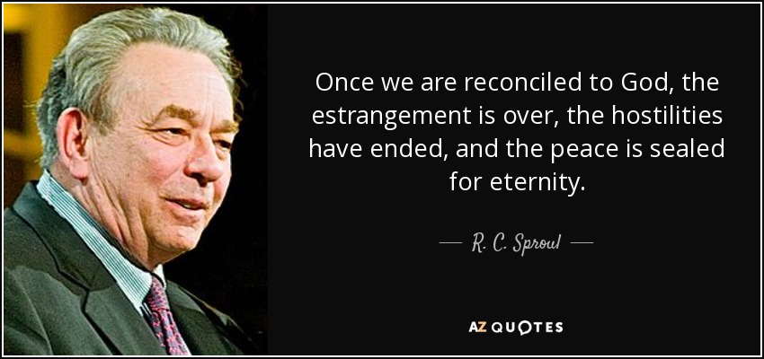 Once we are reconciled to God, the estrangement is over, the hostilities have ended, and the peace is sealed for eternity. - R. C. Sproul