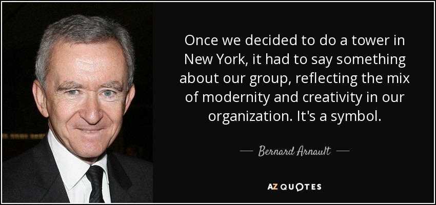 Once we decided to do a tower in New York, it had to say something about our group, reflecting the mix of modernity and creativity in our organization. It's a symbol. - Bernard Arnault