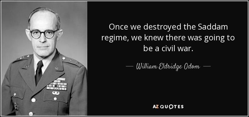 Once we destroyed the Saddam regime, we knew there was going to be a civil war. - William Eldridge Odom