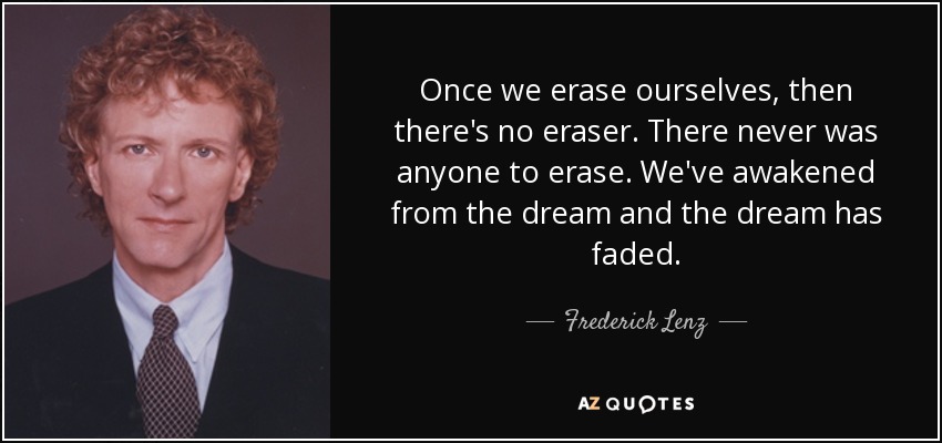 Once we erase ourselves, then there's no eraser. There never was anyone to erase. We've awakened from the dream and the dream has faded. - Frederick Lenz