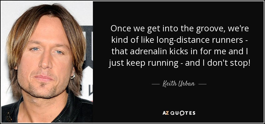 Once we get into the groove, we're kind of like long-distance runners - that adrenalin kicks in for me and I just keep running - and I don't stop! - Keith Urban
