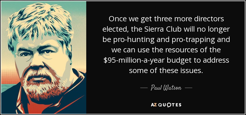 Once we get three more directors elected, the Sierra Club will no longer be pro-hunting and pro-trapping and we can use the resources of the $95-million-a-year budget to address some of these issues. - Paul Watson