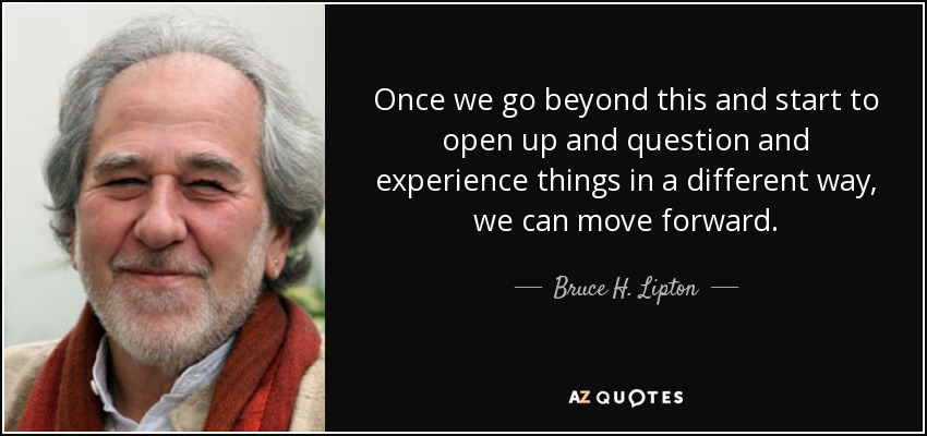 Once we go beyond this and start to open up and question and experience things in a different way, we can move forward. - Bruce H. Lipton