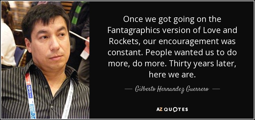 Once we got going on the Fantagraphics version of Love and Rockets, our encouragement was constant. People wanted us to do more, do more. Thirty years later, here we are. - Gilberto Hernandez Guerrero