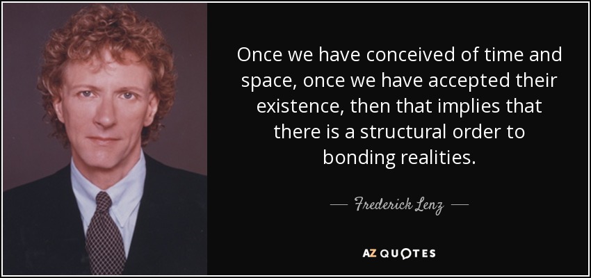 Once we have conceived of time and space, once we have accepted their existence, then that implies that there is a structural order to bonding realities. - Frederick Lenz