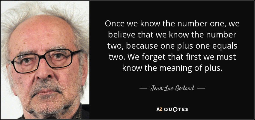 Once we know the number one, we believe that we know the number two, because one plus one equals two. We forget that first we must know the meaning of plus. - Jean-Luc Godard