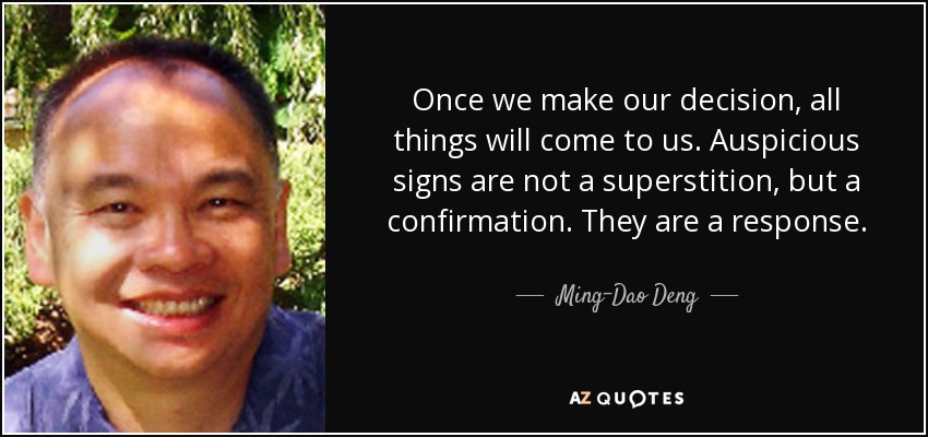 Once we make our decision, all things will come to us. Auspicious signs are not a superstition, but a confirmation. They are a response. - Ming-Dao Deng