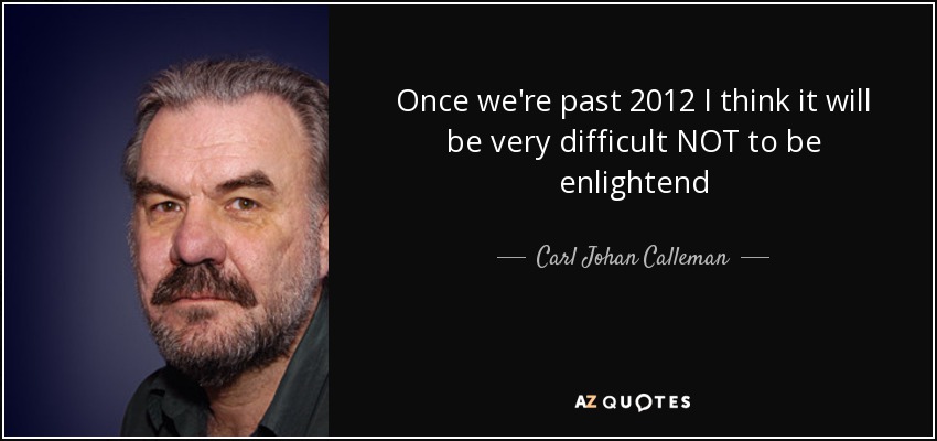 Once we're past 2012 I think it will be very difficult NOT to be enlightend - Carl Johan Calleman