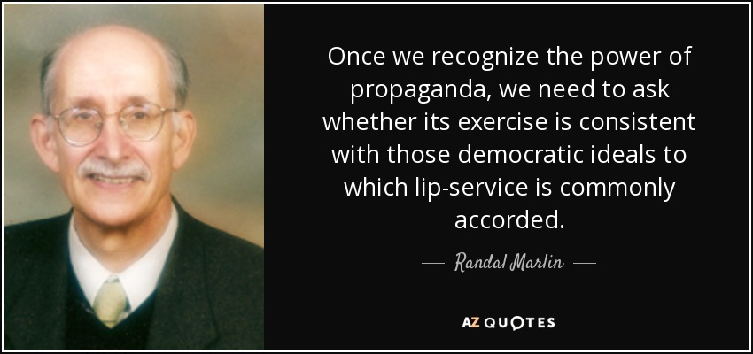 Once we recognize the power of propaganda, we need to ask whether its exercise is consistent with those democratic ideals to which lip-service is commonly accorded. - Randal Marlin