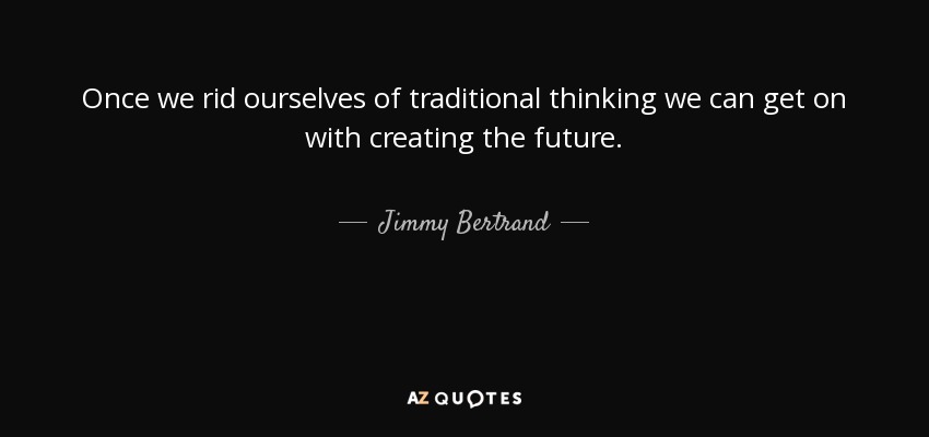 Once we rid ourselves of traditional thinking we can get on with creating the future. - Jimmy Bertrand