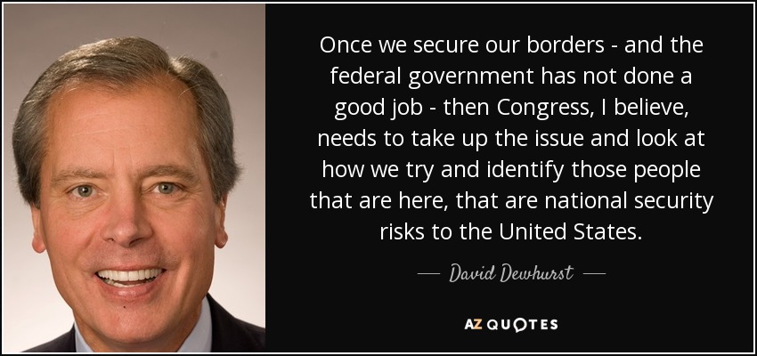 Once we secure our borders - and the federal government has not done a good job - then Congress, I believe, needs to take up the issue and look at how we try and identify those people that are here, that are national security risks to the United States. - David Dewhurst