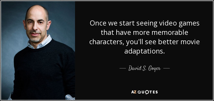 Once we start seeing video games that have more memorable characters, you'll see better movie adaptations. - David S. Goyer