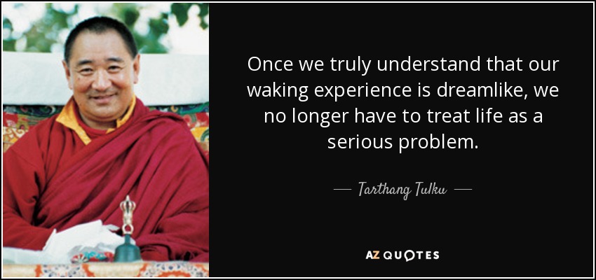 Once we truly understand that our waking experience is dreamlike, we no longer have to treat life as a serious problem. - Tarthang Tulku