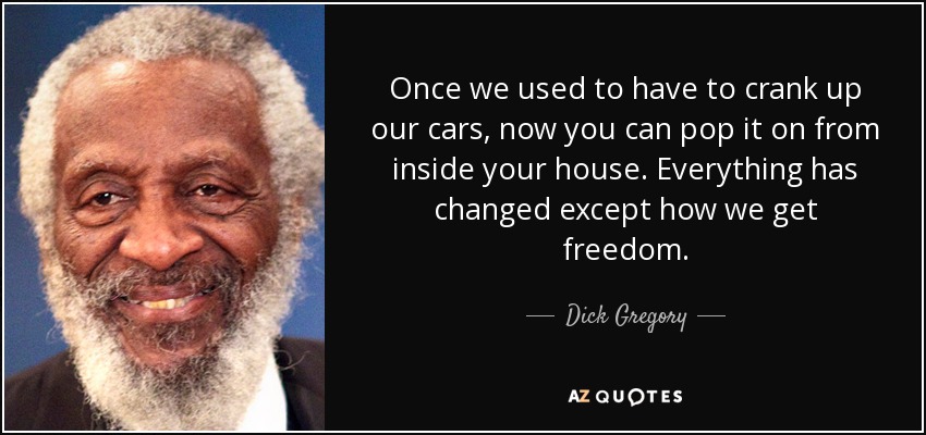 Once we used to have to crank up our cars, now you can pop it on from inside your house. Everything has changed except how we get freedom. - Dick Gregory