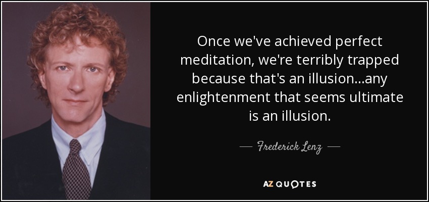 Once we've achieved perfect meditation, we're terribly trapped because that's an illusion...any enlightenment that seems ultimate is an illusion. - Frederick Lenz