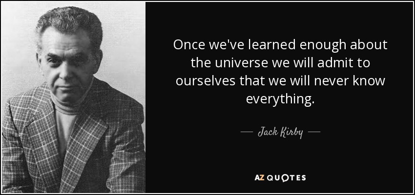 Once we've learned enough about the universe we will admit to ourselves that we will never know everything. - Jack Kirby