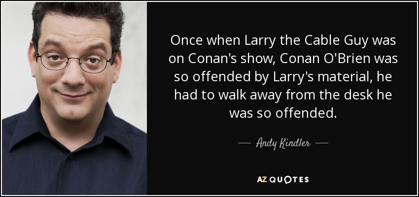 Once when Larry the Cable Guy was on Conan's show, Conan O'Brien was so offended by Larry's material, he had to walk away from the desk he was so offended. - Andy Kindler