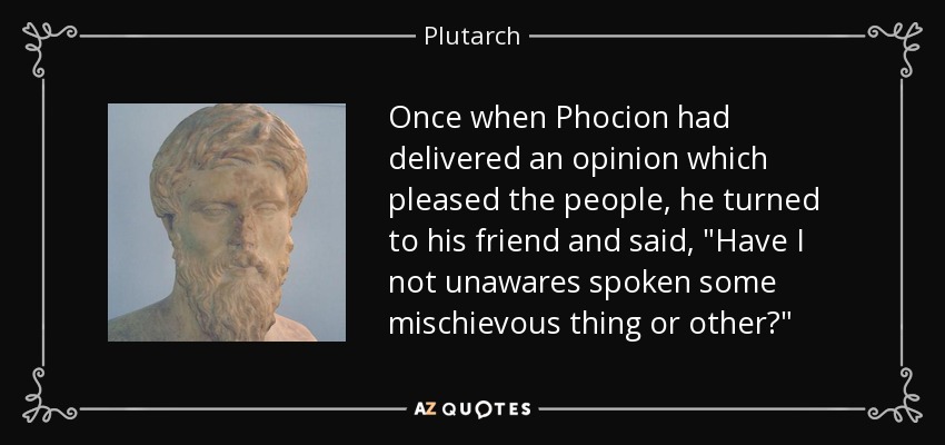 Once when Phocion had delivered an opinion which pleased the people, he turned to his friend and said, 