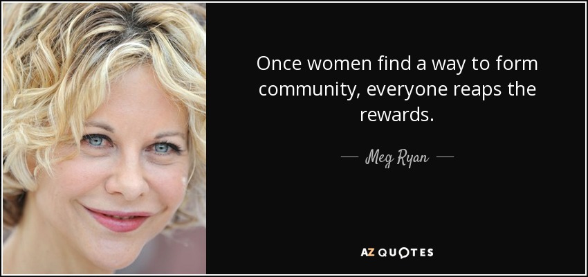 Once women find a way to form community, everyone reaps the rewards. - Meg Ryan