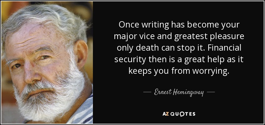 Once writing has become your major vice and greatest pleasure only death can stop it. Financial security then is a great help as it keeps you from worrying. - Ernest Hemingway