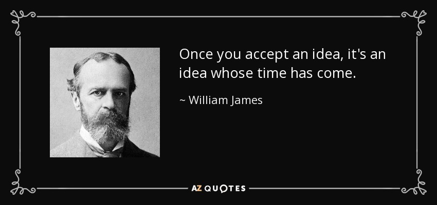 Once you accept an idea, it's an idea whose time has come. - William James