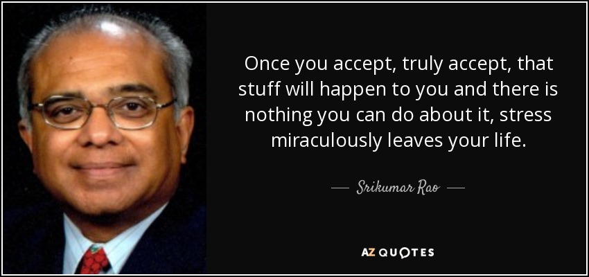 Once you accept, truly accept, that stuff will happen to you and there is nothing you can do about it, stress miraculously leaves your life. - Srikumar Rao