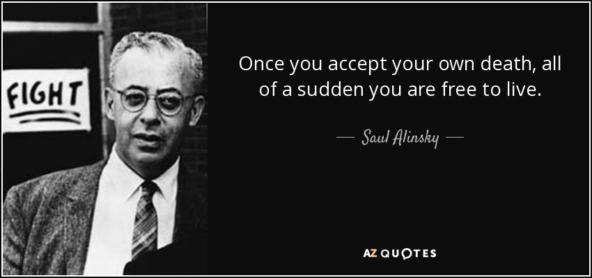 Once you accept your own death, all of a sudden you are free to live. - Saul Alinsky