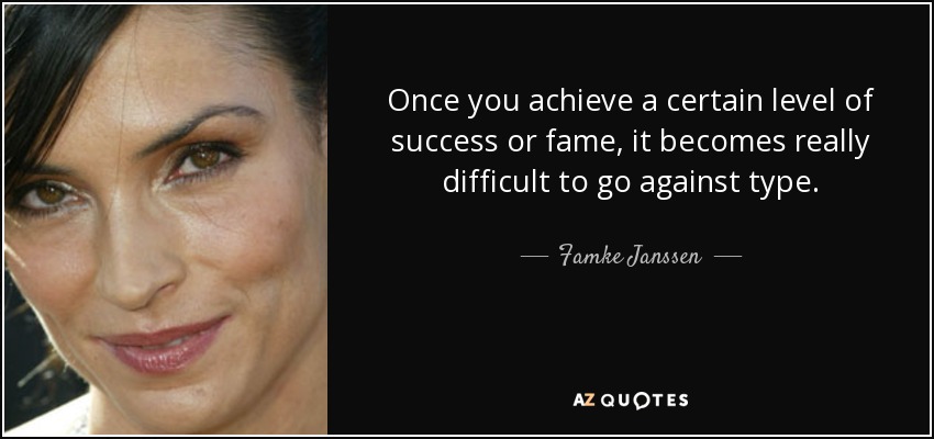 Once you achieve a certain level of success or fame, it becomes really difficult to go against type. - Famke Janssen