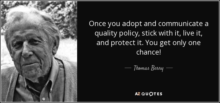 Once you adopt and communicate a quality policy, stick with it, live it, and protect it. You get only one chance! - Thomas Berry