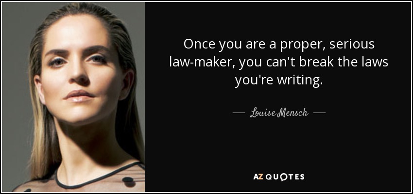 Once you are a proper, serious law-maker, you can't break the laws you're writing. - Louise Mensch