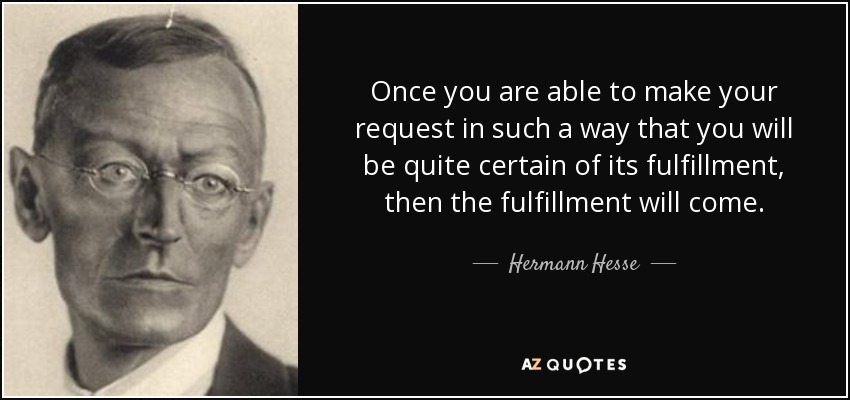 Once you are able to make your request in such a way that you will be quite certain of its fulfillment, then the fulfillment will come. - Hermann Hesse