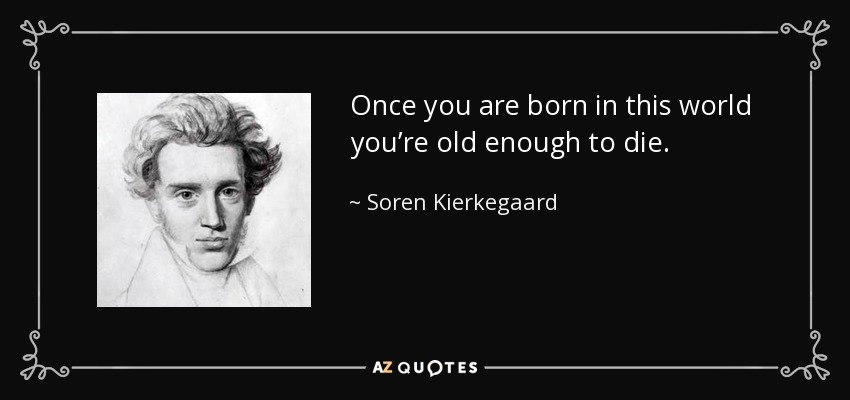 Once you are born in this world you’re old enough to die. - Soren Kierkegaard