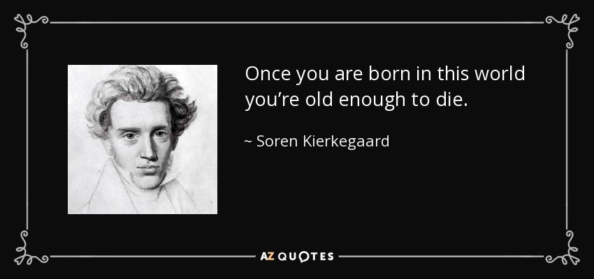 Once you are born in this world you’re old enough to die. - Soren Kierkegaard