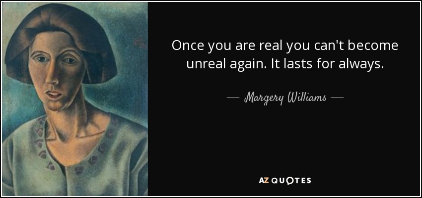 Once you are real you can't become unreal again. It lasts for always. - Margery Williams
