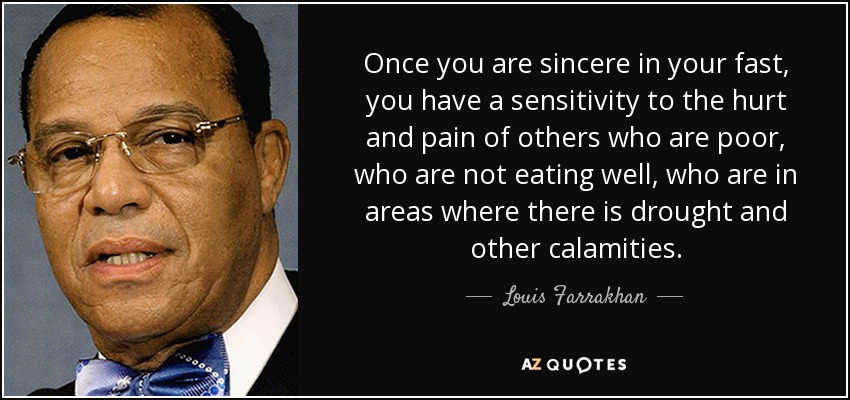 Once you are sincere in your fast, you have a sensitivity to the hurt and pain of others who are poor, who are not eating well, who are in areas where there is drought and other calamities. - Louis Farrakhan